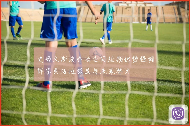 史蒂文斯谈乔治合同短期优势强调阵容灵活性深度与未来潜力