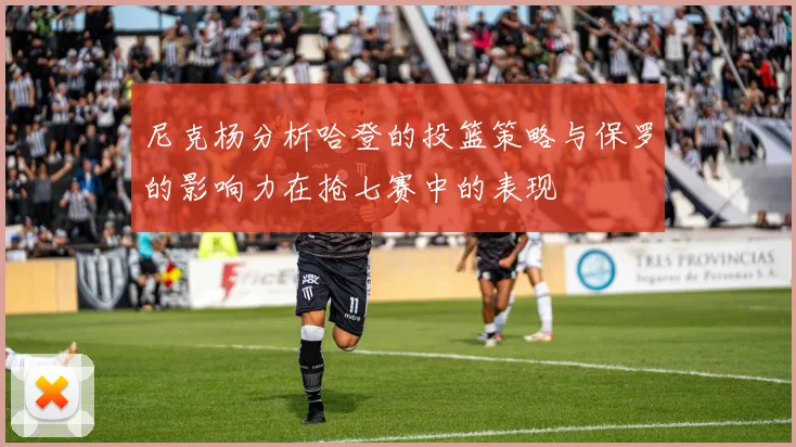 尼克杨分析哈登的投篮策略与保罗的影响力在抢七赛中的表现
