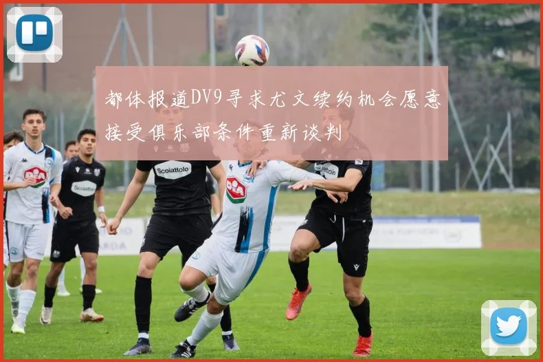 都体报道DV9寻求尤文续约机会愿意接受俱乐部条件重新谈判