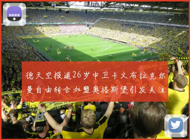 德天空报道26岁中卫卡文布拉克尔曼自由转会加盟奥格斯堡引发关注