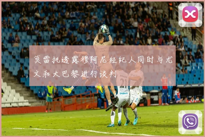 莫雷托透露穆阿尼经纪人同时与尤文和大巴黎进行谈判