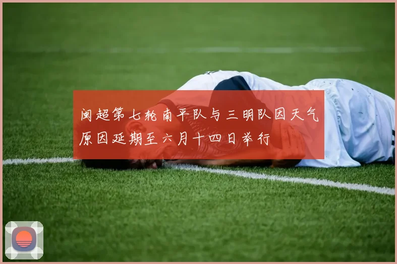 闽超第七轮南平队与三明队因天气原因延期至六月十四日举行