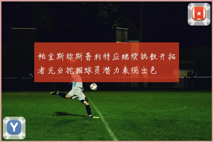 帕金斯称斯普利特应继续执教开拓者充分挖掘球员潜力表现出色