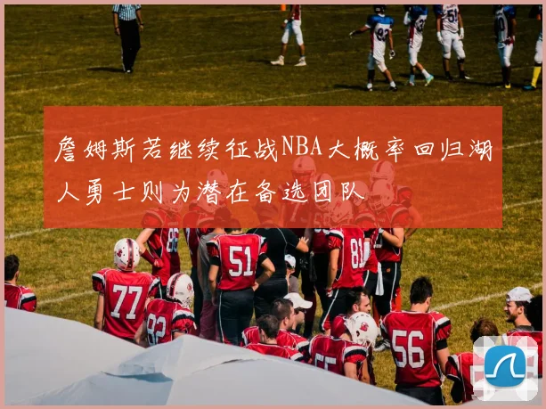 詹姆斯若继续征战NBA大概率回归湖人勇士则为潜在备选团队