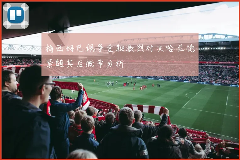 梅西姆巴佩争金靴激烈对决哈兰德紧随其后概率分析