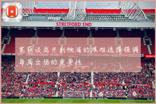 宽萨谈离开利物浦的艰难选择强调每周出场的重要性