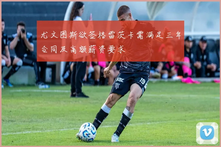 尤文图斯欲签格雷茨卡需满足三年合同及高额薪资要求