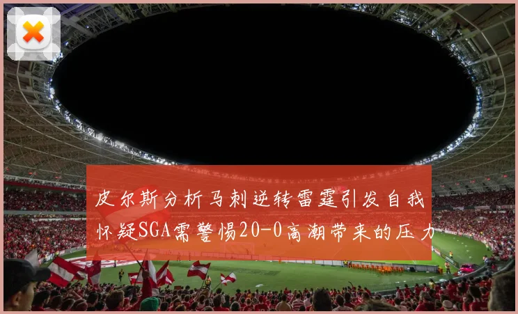皮尔斯分析马刺逆转雷霆引发自我怀疑SGA需警惕20-0高潮带来的压力