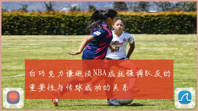 白巧克力谦逊谈NBA成就强调队友的重要性与传球成功的关系