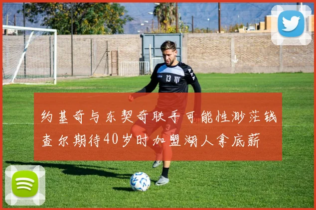 约基奇与东契奇联手可能性渺茫钱查尔期待40岁时加盟湖人拿底薪